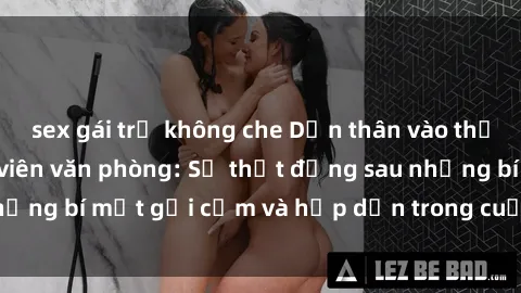 sex gái trẻ không che Dấn thân vào thế giới sex nữ nhân viên văn phòng: Sự thật đằng sau những bí mật gợi cảm và hấp dẫn trong cuộc sống công sở.
