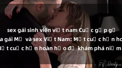 sex gái sinh viên việt nam Cuộc gặp gỡ đầy kích thích giữa gái Mỹ và sex Việt Nam: Một cuộc hẹn hoàn hảo để khám phá niềm vui mới.