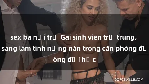 sex bà nội trợ Gái sinh viên trẻ trung, tươi sáng làm tình nồng nàn trong căn phòng đại học