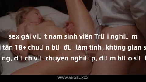 sex gái việt nam sinh viên Trải nghiệm đỉnh cao với gái tân 18+ chuẩn bị để làm tình, không gian sang trọng, dịch vụ chuyên nghiệp, đảm bảo sự hài lòng cho mọi khách hàng!