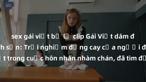 sex gái việt bị lộ clip Gái Việt dâm đãng làm tình ở khách sạn: Trải nghiệm đắng cay của người đàn ông đã mắc kẹt trong cuộc hôn nhân nhàm chán, đã tìm đến những phụ nữ không ràng buộc tình cảm.