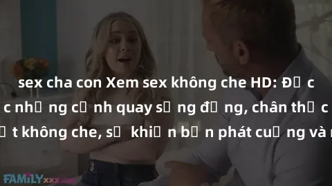 sex cha con Xem sex không che HD: Đặc quyền thưởng thức những cảnh quay sống động, chân thực và gợi cảm nhất không che, sẽ khiến bạn phát cuồng và mãn nhãn ngay từ cái nhìn đầu tiên.