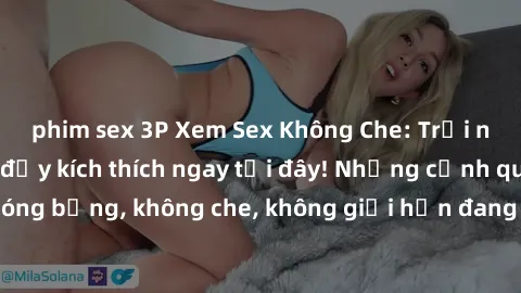 phim sex 3P Xem Sex Không Che: Trải nghiệm mới lạ và đầy kích thích ngay tại đây! Những cảnh quay nóng bỏng, không che, không giới hạn đang chờ đón bạn. Đừng bỏ lỡ!