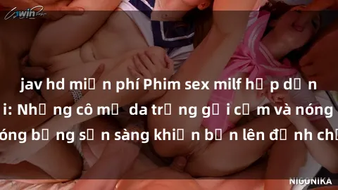 jav hd miễn phí Phim sex milf hấp dẫn nhất mọi thời đại: Những cô mẹ da trắng gợi cảm và nóng bỏng sẵn sàng khiến bạn lên đỉnh chỉ trong chớp mắt!