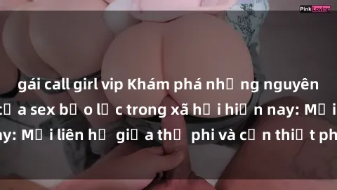 gái call girl vip Khám phá những nguyên nhân và hậu quả của sex bạo lực trong xã hội hiện nay: Mối liên hệ giữa thị phi và cần thiết phải ngăn chặn.