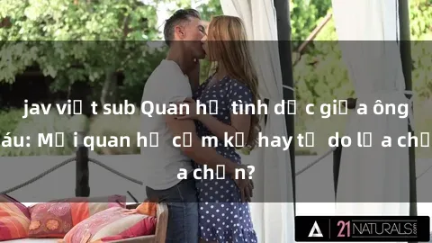 jav việt sub Quan hệ tình dục giữa ông cháu: Mối quan hệ cấm kỵ hay tự do lựa chọn?