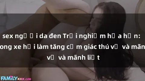sex người da đen Trải nghiệm hứa hẹn: Sex trong xe hơi làm tăng cảm giác thú vị và mãnh liệt