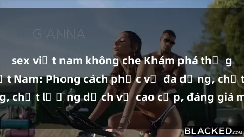 sex việt nam không che Khám phá thế giới của gái gọi Việt Nam: Phong cách phục vụ đa dạng, chất lượng dịch vụ cao cấp, đáng giá mọi khoản chi phí