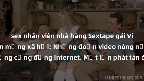 sex nhân viên nhà hàng Sextape gái Việt Nam gây sốt trên mạng xã hội: Những đoạn video nóng nực kỳ gây chấn động cộng đồng Internet. Một lần phát tán đã khiến người xem không thể rời mắt.