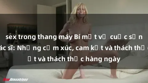 sex trong thang máy Bí mật về cuộc sống sex của bác sĩ: Những cảm xúc, cam kết và thách thức hàng ngày
