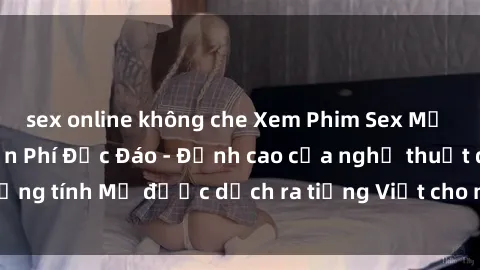 sex online không che Xem Phim Sex Mỹ Vietsub Online Miễn Phí Độc Đáo - Đỉnh cao của nghệ thuật đồng tính Mỹ được dịch ra tiếng Việt cho người xem hiểu rõ hơn.
