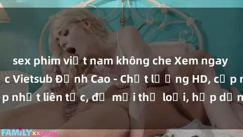 sex phim việt nam không che Xem ngay Sex Phim Hàn Quốc Vietsub Đỉnh Cao - Chất lượng HD, cập nhật liên tục, đủ mọi thể loại, hấp dẫn không thể bỏ qua!