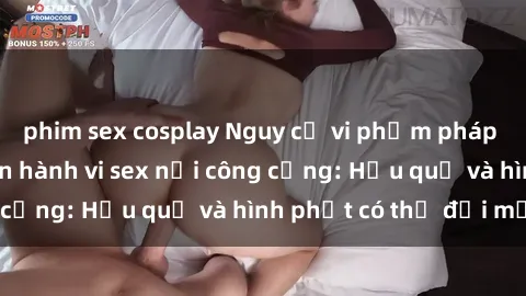 phim sex cosplay Nguy cơ vi phạm pháp luật khi thực hiện hành vi sex nơi công cộng: Hậu quả và hình phạt có thể đối mặt