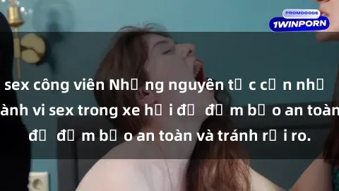 sex công viên Những nguyên tắc cần nhớ khi thực hiện hành vi sex trong xe hơi để đảm bảo an toàn và tránh rủi ro.