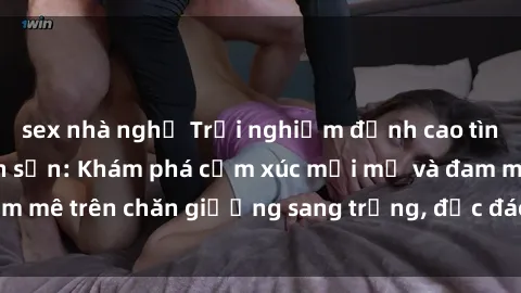 sex nhà nghỉ Trải nghiệm đỉnh cao tình yêu tại sex khách sạn: Khám phá cảm xúc mới mẻ và đam mê trên chăn giường sang trọng, độc đáo, không giới hạn.