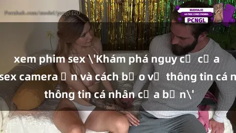 xem phim sex 'Khám phá nguy cơ của việc sử dụng sex camera ẩn và cách bảo vệ thông tin cá nhân của bạn'