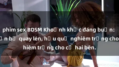 phim sex BDSM Khoảnh khắc đáng buồn: Sex khách sạn bị quay lén, hậu quả nghiêm trọng cho cả hai bên.