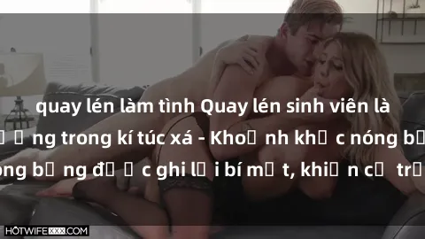 quay lén làm tình Quay lén sinh viên làm tình ngay trên giường trong kí túc xá - Khoảnh khắc nóng bỏng được ghi lại bí mật, khiến cả trường học xôn xao.