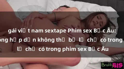 gái việt nam sextape Phim sex Bắc Âu: Những cảnh nóng hấp dẫn không thể bỏ lỡ chỉ có trong phim sex Bắc Âu