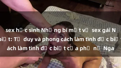 sex học sinh Những bí mật về sex gái Nga mà bạn chưa biết: Tư duy và phong cách làm tình đặc biệt của phụ nữ Nga