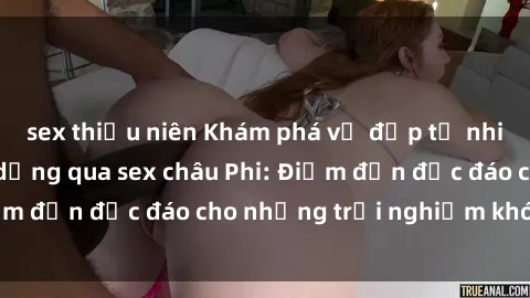 sex thiếu niên Khám phá vẻ đẹp tự nhiên và văn hóa đa dạng qua sex châu Phi: Điểm đến độc đáo cho những trải nghiệm khó quên