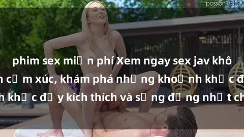 phim sex miễn phí Xem ngay sex jav không che để thỏa mãn cảm xúc, khám phá những khoảnh khắc đầy kích thích và sống động nhất chỉ trong click!
