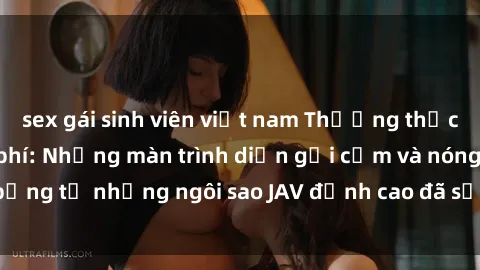 sex gái sinh viên việt nam Thưởng thức sex JAV idol miễn phí: Những màn trình diễn gợi cảm và nóng bỏng từ những ngôi sao JAV đỉnh cao đã sẵn sàng để bạn khám phá.