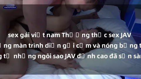 sex gái việt nam Thưởng thức sex JAV idol miễn phí: Những màn trình diễn gợi cảm và nóng bỏng từ những ngôi sao JAV đỉnh cao đã sẵn sàng để bạn khám phá.