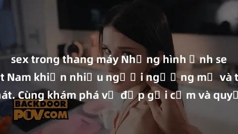 sex trong thang máy Những hình ảnh sex gái sinh viên Việt Nam khiến nhiều người ngưỡng mộ và thèm khát. Cùng khám phá vẻ đẹp gợi cảm và quyến rũ của những cô gái trẻ này.
