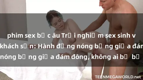 phim sex bắc âu Trải nghiệm sex sinh viên sôi động trong khách sạn: Hành động nóng bỏng giữa đám đông, không ai bị bỏ lỡ