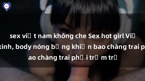 sex việt nam không che Sex hot girl Việt Nam: Mặt xinh, body nóng bỏng khiến bao chàng trai phải trầm trồ