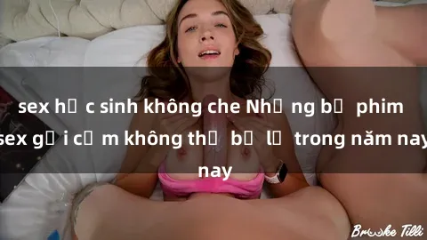 sex học sinh không che Những bộ phim sex gợi cảm không thể bỏ lỡ trong năm nay