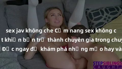 sex jav không che Cẩm nang sex không che: Những bí quyết khiến bạn trở thành chuyên gia trong chuyện ấy! Đọc ngay để khám phá những mẹo hay và bí quyết tình dục không che.