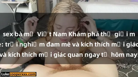 sex bà mẹ Việt Nam Khám phá thế giới mới của sex online: trải nghiệm đam mê và kích thích mọi giác quan ngay từ hôm nay!
