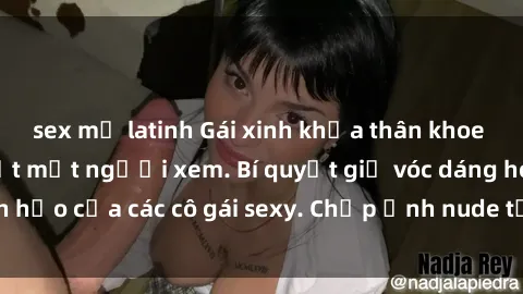 sex mỹ latinh Gái xinh khỏa thân khoe dáng nóng bỏng đốt mắt người xem. Bí quyết giữ vóc dáng hoàn hảo của các cô gái sexy. Chụp ảnh nude tự tin không sợ lộ hàng.