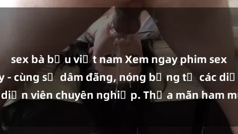 sex bà bầu việt nam Xem ngay phim sex miễn phí tại đây - cùng sự dâm đãng, nóng bỏng từ các diễn viên chuyên nghiệp. Thỏa mãn ham muốn ngay hôm nay!
