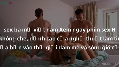 sex bà mẹ việt nam Xem ngay phim sex HD chất lượng cao không che, đỉnh cao của nghệ thuật làm tình, đưa bạn vào thế giới đam mê và sóng gió của tình yêu không giới hạn.