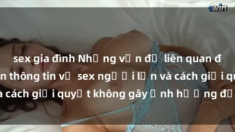 sex gia đình Những vấn đề liên quan đến việc tiếp cận thông tin về sex người lớn và cách giải quyết không gây ảnh hưởng đến trẻ em