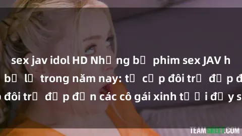 sex jav idol HD Những bộ phim sex JAV hot nhất không thể bỏ lỡ trong năm nay: từ cặp đôi trẻ đẹp đến các cô gái xinh tươi đầy sức hút.