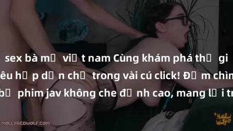 sex bà mẹ việt nam Cùng khám phá thế giới jav không che siêu hấp dẫn chỉ trong vài cú click! Đắm chìm trong những bộ phim jav không che đỉnh cao, mang lại trải nghiệm thú vị và đầy kích thích.