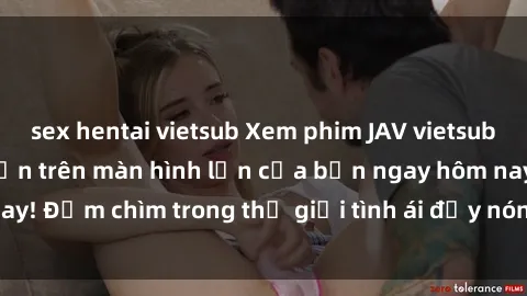 sex hentai vietsub Xem phim JAV vietsub mới nhất và hấp dẫn trên màn hình lớn của bạn ngay hôm nay! Đắm chìm trong thế giới tình ái đầy nóng bỏng và kích thích.