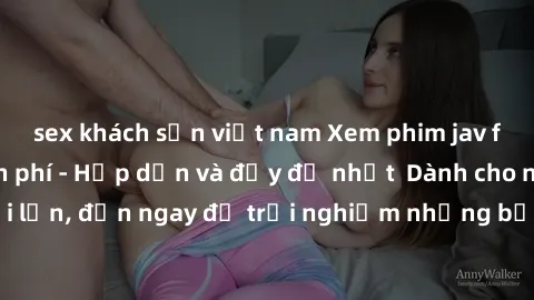 sex khách sạn việt nam Xem phim jav full HD online miễn phí - Hấp dẫn và đầy đủ nhất  Dành cho người lớn, đến ngay để trải nghiệm những bộ phim hấp dẫn và hấp dẫn.