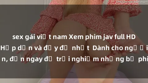 sex gái việt nam Xem phim jav full HD online miễn phí - Hấp dẫn và đầy đủ nhất  Dành cho người lớn, đến ngay để trải nghiệm những bộ phim hấp dẫn và hấp dẫn.