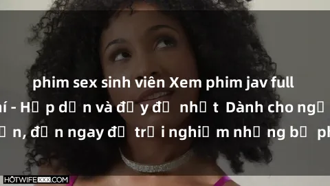 phim sex sinh viên Xem phim jav full HD online miễn phí - Hấp dẫn và đầy đủ nhất  Dành cho người lớn, đến ngay để trải nghiệm những bộ phim hấp dẫn và hấp dẫn.