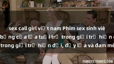 sex call girl việt nam Phim sex sinh viên: Câu chuyện nóng bỏng của lứa tuổi trẻ trong giới trẻ hiện đại, đầy lửa và đam mê