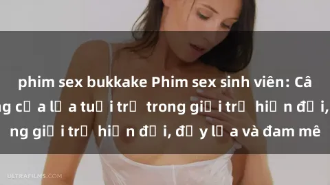 phim sex bukkake Phim sex sinh viên: Câu chuyện nóng bỏng của lứa tuổi trẻ trong giới trẻ hiện đại, đầy lửa và đam mê