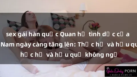 sex gái hàn quốc Quan hệ tình dục của nữ sinh Việt Nam ngày càng tăng lên: Thực hư và hậu quả không ngờ
