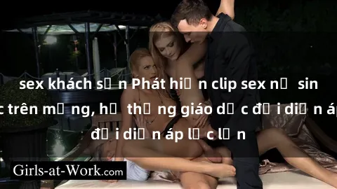 sex khách sạn Phát hiện clip sex nữ sinh gây sốc trên mạng, hệ thống giáo dục đối diện áp lực lớn
