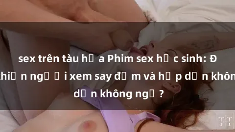 sex trên tàu hỏa Phim sex học sinh: Điều gì khiến người xem say đắm và hấp dẫn không ngờ?