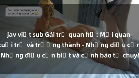 jav việt sub Gái trẻ quan hệ: Mối quan hệ khác biệt giữa tuổi trẻ và trưởng thành - Những điều cần biết và cảnh báo từ chuyên gia